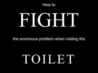How to




   FIGHT
the enormous problem when visiting the




    TO I L E T
 