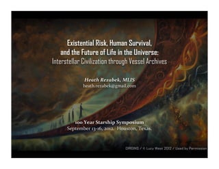 Existential Risk, Human Survival,
    and the Future of Life in the Universe:
Interstellar Civilization through Vessel Archives

               Heath  Rezabek,  MLIS
              heath.rezabek@gmail.com




         100  Year  Starship  Symposium
      September  13-­‐16,  2012.    Houston,  Texas.


                                     ORIGINS / © Lucy West 2012 / Used by Permission
 