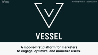 founders@vessel.io	
  	
  |	
  angel.co/vessel	
  
A mobile-ﬁrst platform for marketers !
to engage, optimize, and monetize users.!
 