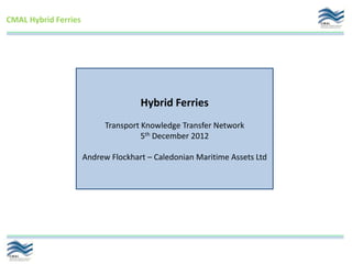 CMAL Hybrid Ferries




                                     Hybrid Ferries
                            Transport Knowledge Transfer Network
                                      5th December 2012

                      Andrew Flockhart – Caledonian Maritime Assets Ltd
 