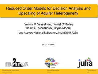 Reduced Order Models for Decision Analysis and
Upscaling of Aquifer Heterogeneity
Velimir V. Vesselinov, Daniel O’Malley
Boian S. Alexandrov, Bryan Moore
Los Alamos National Laboratory, NM 87545, USA
LA-UR-16-29305
Blind source separation Neural Networks Conclusions
 