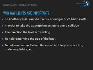 WWW.MARINE-EDUCATION.CO.UK
WHY NAV LIGHTS ARE IMPORTANT?
▸ So another vessel can see if a risk of danger or collision exis...