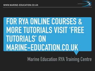 FOR RYA ONLINE COURSES &
MORE TUTORIALS VISIT ‘FREE
TUTORIALS’ ON
MARINE-EDUCATION.CO.UK
Marine Education RYA Training Centre
WWW.MARINE-EDUCATION.CO.UK
 