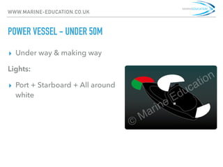 WWW.MARINE-EDUCATION.CO.UK
POWER VESSEL - UNDER 50M
▸ Under way & making way
Lights:
▸ Port + Starboard + All around
white
 