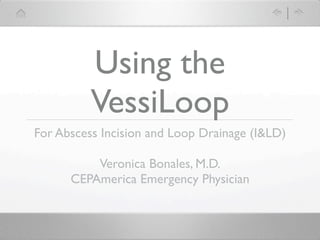 Using the
          VessiLoop
For Abscess Incision and Loop Drainage (I&LD)

          Veronica Bonales, M.D.
      CEPAmerica Emergency Physician
 