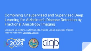 Combining Unsupervised and Supervised Deep
Learning for Alzheimer’s Disease Detection by
Fractional Anisotropy Imaging
Giovanna Castellano, Eufemia Lella, Valerio Longo, Giuseppe Placidi,
Matteo Polsinelli, Gennaro Vessio
 