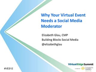 Why Your Virtual Event
         Needs a Social Media
         Moderator
         Elizabeth Glau, CMP
         Building Blocks Social Media
         @elizabethglau




#VES12
 