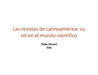 Las revistas de Latinoamérica: su 
    rol en el mundo científico
             Hebe Vessuri
                IVIC
 