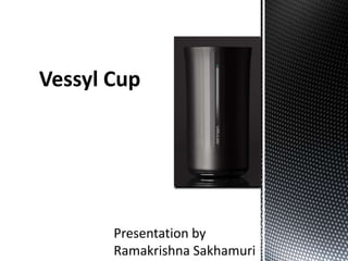 Vessyl Cup
Presentation by
Ramakrishna Sakhamuri
 