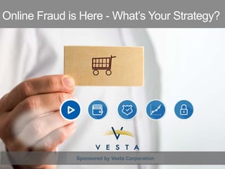 Online Fraud is Here -What’s Your Strategy? 
Sponsored by Vesta Corporation 
 