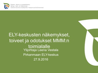ELY-keskusten näkemykset,
toiveet ja odotukset MMM:n
toimialalle
Ylijohtaja Leena Vestala
Pirkanmaan ELY-keskus
27.9.2016
 