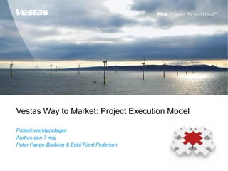 Vestas Way to Market: Project Execution Model
Projekt:værktøjsdagen
Aarhus den 7 maj
Peter Færge-Broberg & Eskil Fjord Pedersen
 