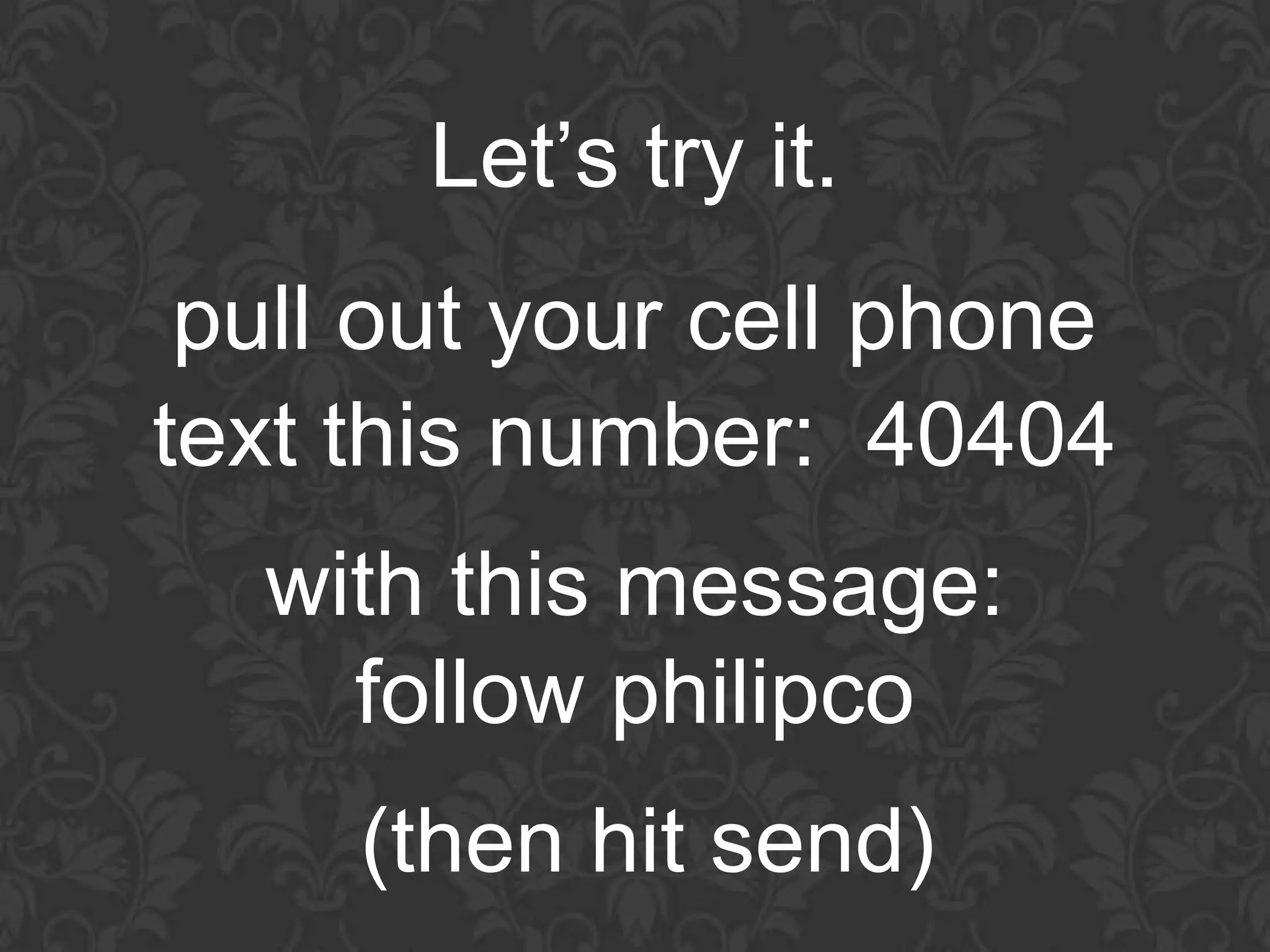Let’s try it.
 pull out your cell phone
text this number: 40404
  with this message:
    follow philipco
     (then hit send)
 