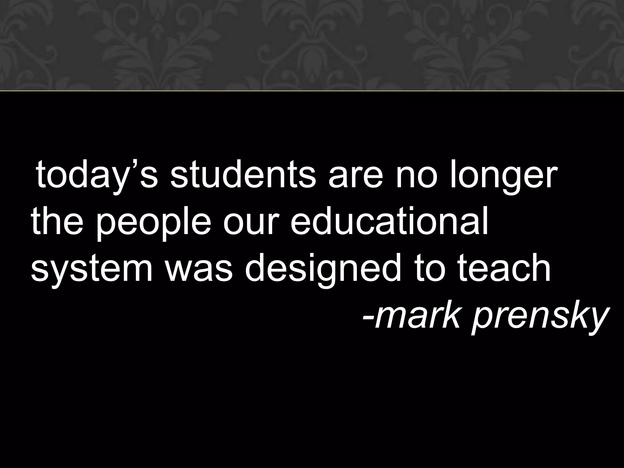 today’s students are no longer
the people our educational
system was designed to teach
                   -mark prensky
 