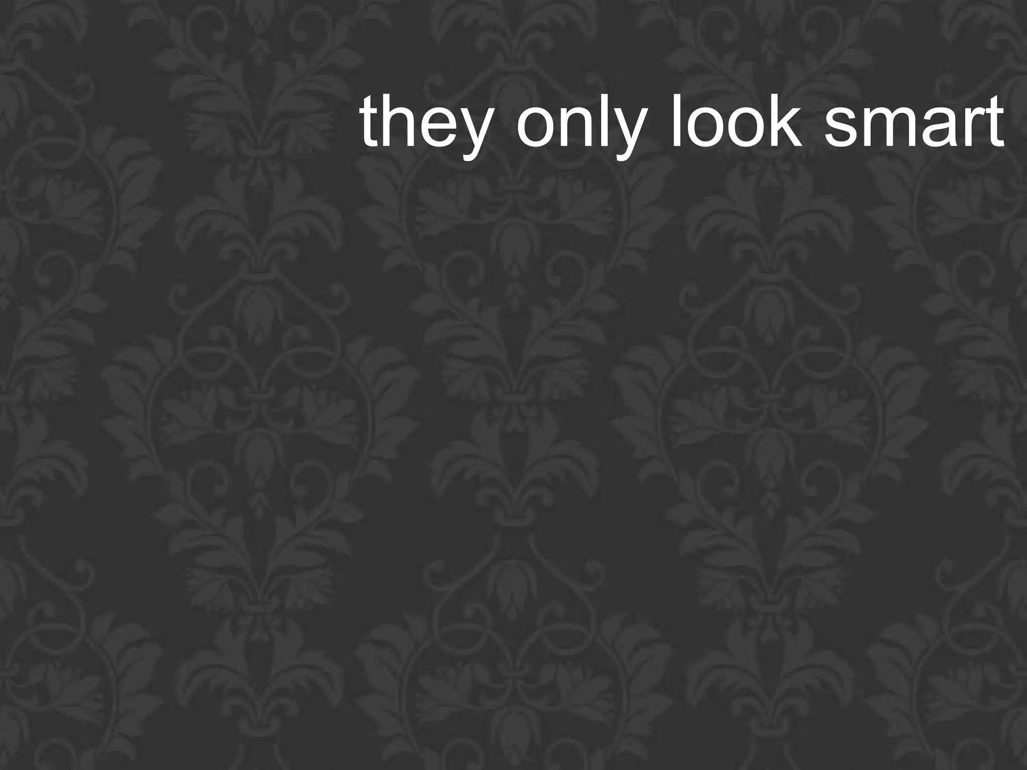 they only look smart
 