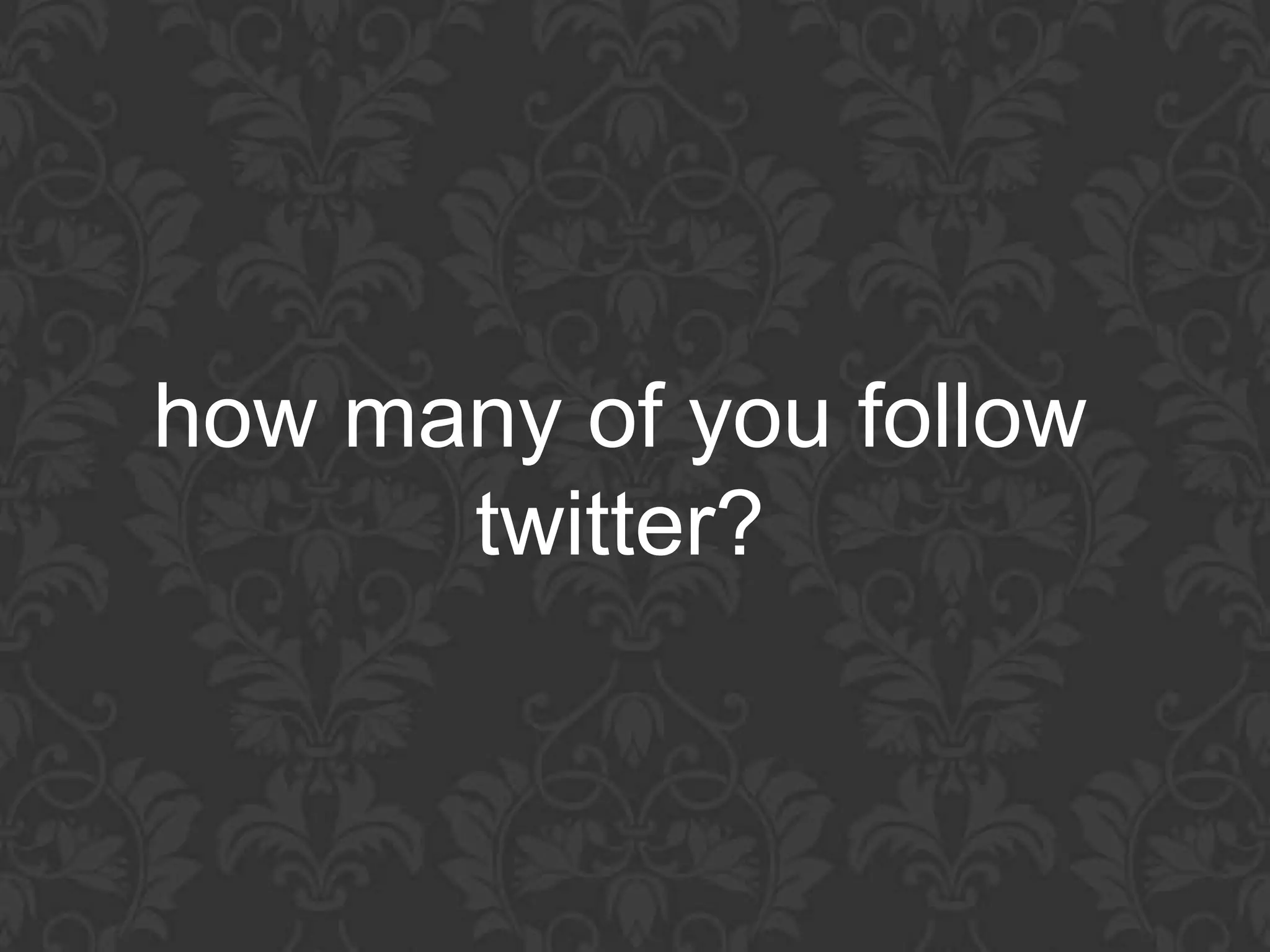 how many of you follow
      twitter?
 