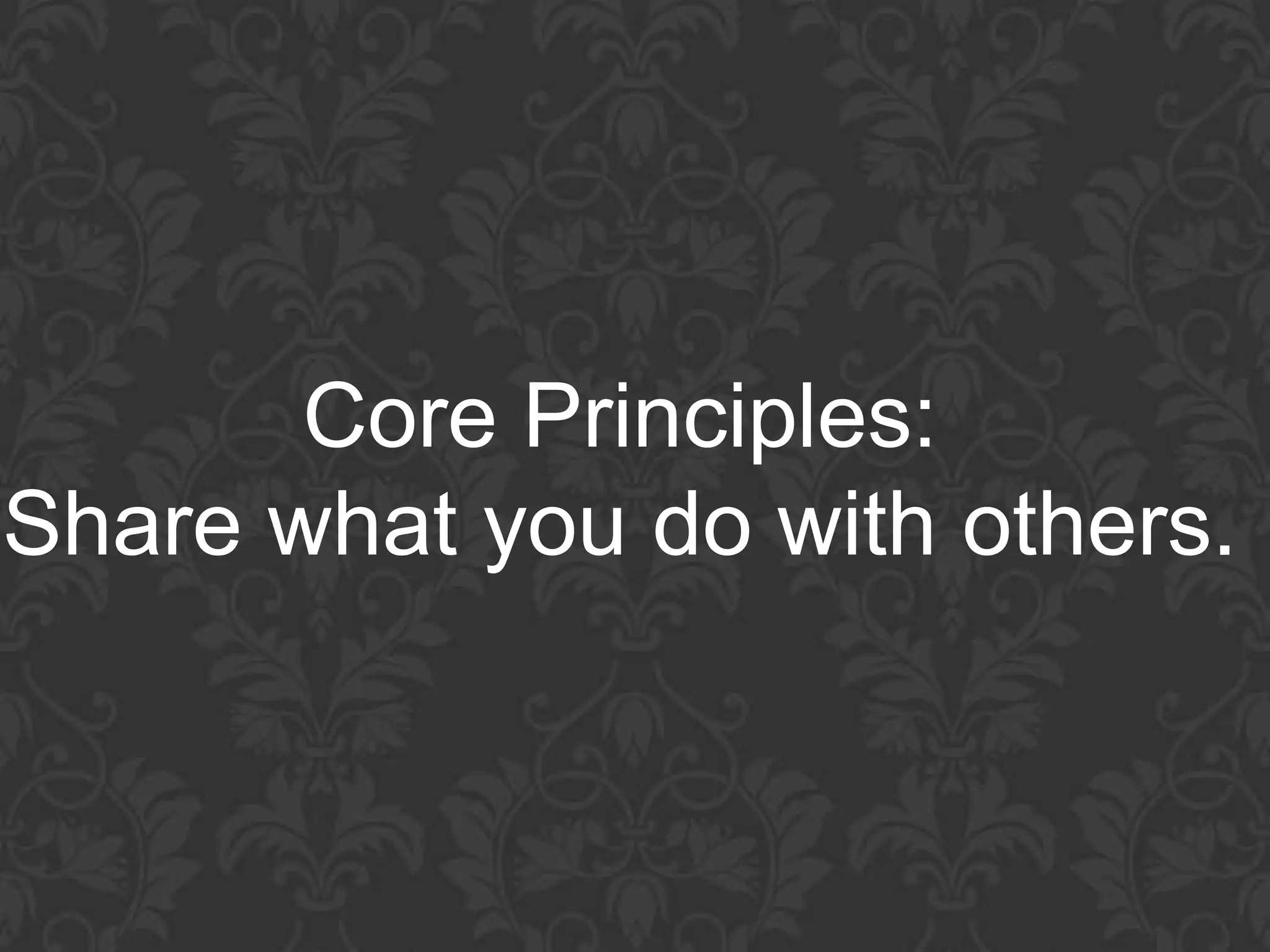 Core Principles:
Share what you do with others.
 