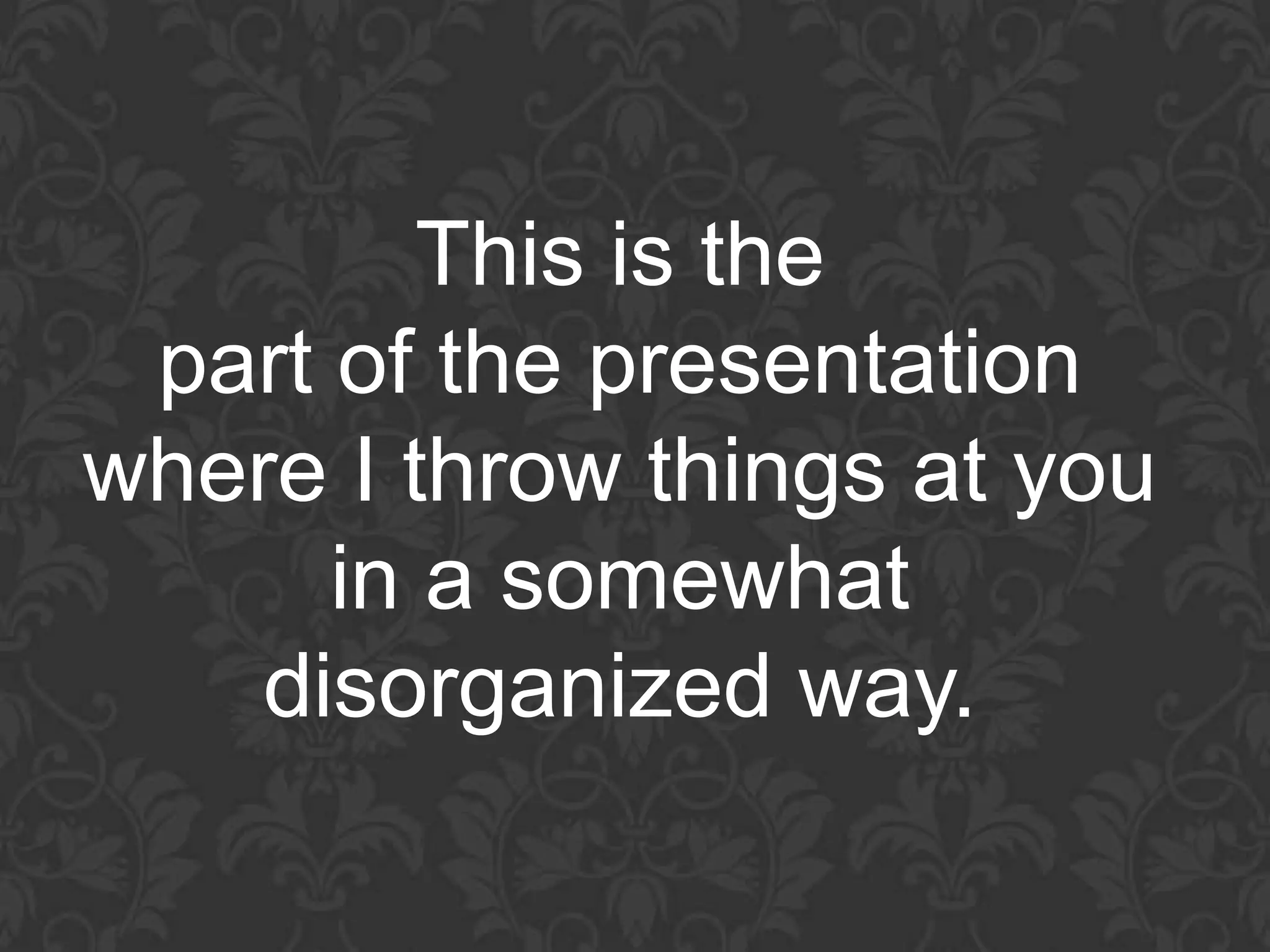 This is the
 part of the presentation
where I throw things at you
      in a somewhat
    disorganized way.
 