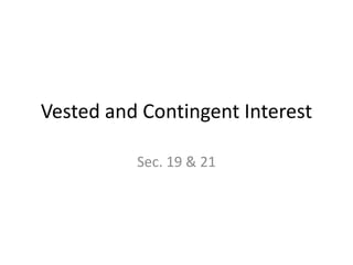 Vested and Contingent Interest
Sec. 19 & 21
 