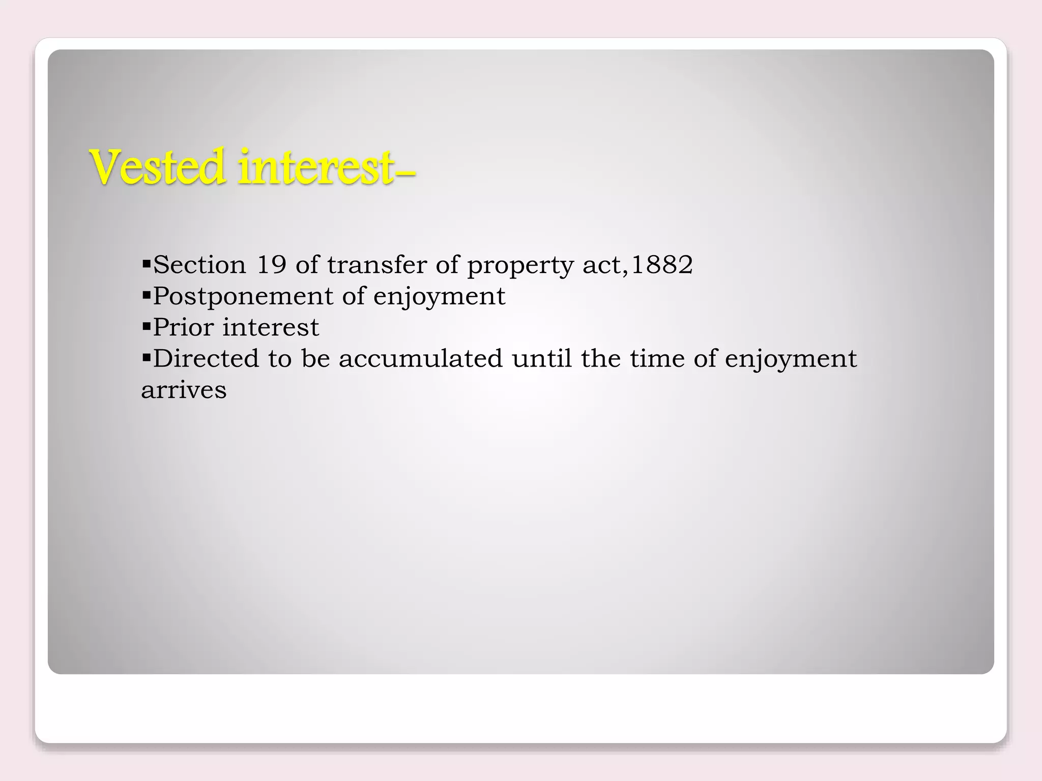Vested interest-
Section 19 of transfer of property act,1882
Postponement of enjoyment
Prior interest
Directed to be accumulated until the time of enjoyment
arrives
 