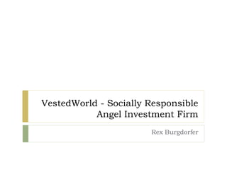 VestedWorld - Socially Responsible
Angel Investment Firm
Rex Burgdorfer
 