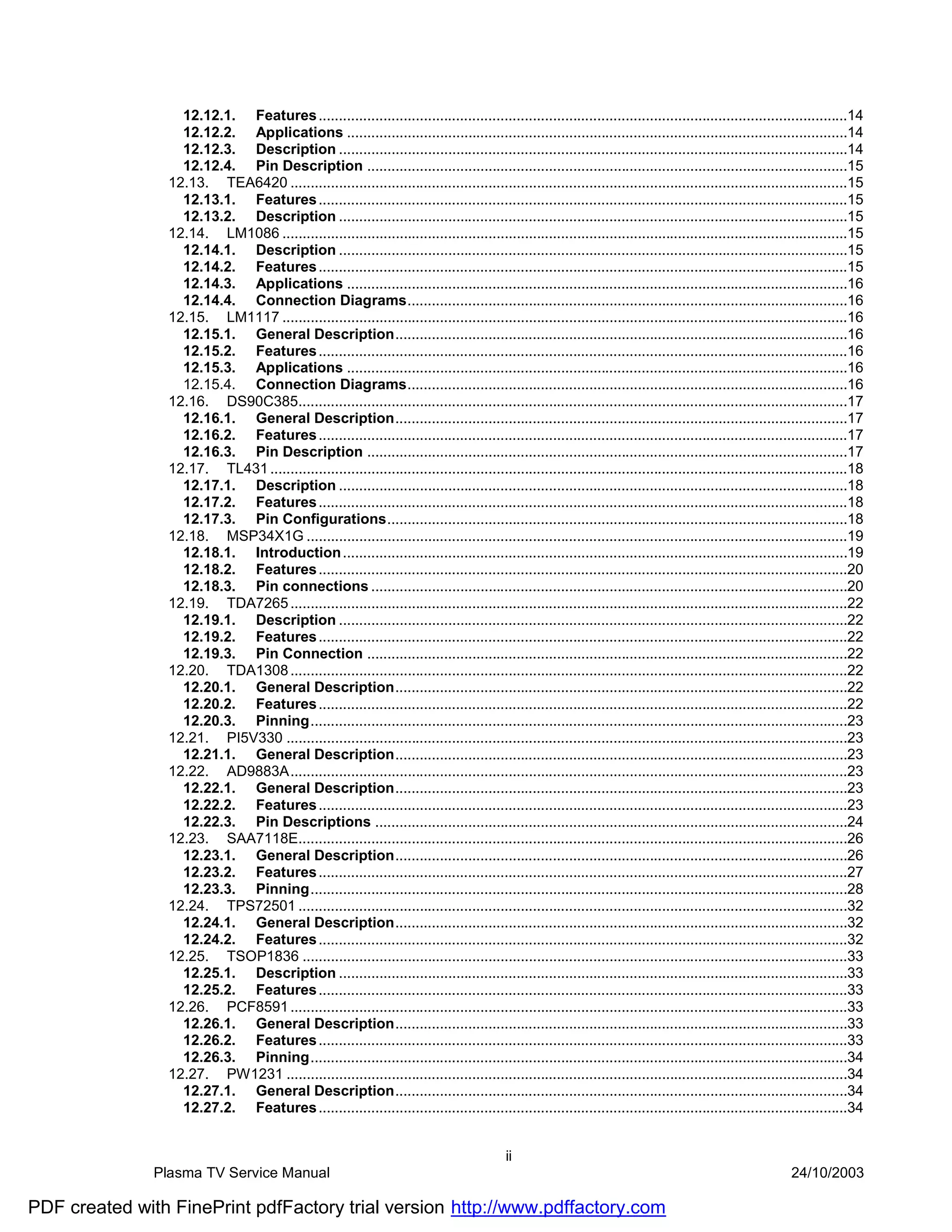 12.12.1. Features ...................................................................................................................................14
                   12.12.2. Applications ............................................................................................................................14
                   12.12.3. Description ..............................................................................................................................14
                   12.12.4. Pin Description .......................................................................................................................15
                 12.13. TEA6420 ..........................................................................................................................................15
                   12.13.1. Features ...................................................................................................................................15
                   12.13.2. Description ..............................................................................................................................15
                 12.14. LM1086 ............................................................................................................................................15
                   12.14.1. Description ..............................................................................................................................15
                   12.14.2. Features ...................................................................................................................................15
                   12.14.3. Applications ............................................................................................................................16
                   12.14.4. Connection Diagrams.............................................................................................................16
                 12.15. LM1117 ............................................................................................................................................16
                   12.15.1. General Description................................................................................................................16
                   12.15.2. Features ...................................................................................................................................16
                   12.15.3. Applications ............................................................................................................................16
                   12.15.4. Connection Diagrams.............................................................................................................16
                 12.16. DS90C385........................................................................................................................................17
                   12.16.1. General Description................................................................................................................17
                   12.16.2. Features ...................................................................................................................................17
                   12.16.3. Pin Description .......................................................................................................................17
                 12.17. TL431 ...............................................................................................................................................18
                   12.17.1. Description ..............................................................................................................................18
                   12.17.2. Features ...................................................................................................................................18
                   12.17.3. Pin Configurations..................................................................................................................18
                 12.18. MSP34X1G ......................................................................................................................................19
                   12.18.1. Introduction .............................................................................................................................19
                   12.18.2. Features ...................................................................................................................................20
                   12.18.3. Pin connections ......................................................................................................................20
                 12.19. TDA7265 ..........................................................................................................................................22
                   12.19.1. Description ..............................................................................................................................22
                   12.19.2. Features ...................................................................................................................................22
                   12.19.3. Pin Connection .......................................................................................................................22
                 12.20. TDA1308 ..........................................................................................................................................22
                   12.20.1. General Description................................................................................................................22
                   12.20.2. Features ...................................................................................................................................22
                   12.20.3. Pinning.....................................................................................................................................23
                 12.21. PI5V330 ...........................................................................................................................................23
                   12.21.1. General Description................................................................................................................23
                 12.22. AD9883A..........................................................................................................................................23
                   12.22.1. General Description................................................................................................................23
                   12.22.2. Features ...................................................................................................................................23
                   12.22.3. Pin Descriptions .....................................................................................................................24
                 12.23. SAA7118E........................................................................................................................................26
                   12.23.1. General Description................................................................................................................26
                   12.23.2. Features ...................................................................................................................................27
                   12.23.3. Pinning.....................................................................................................................................28
                 12.24. TPS72501 ........................................................................................................................................32
                   12.24.1. General Description................................................................................................................32
                   12.24.2. Features ...................................................................................................................................32
                 12.25. TSOP1836 .......................................................................................................................................33
                   12.25.1. Description ..............................................................................................................................33
                   12.25.2. Features ...................................................................................................................................33
                 12.26. PCF8591 ..........................................................................................................................................33
                   12.26.1. General Description................................................................................................................33
                   12.26.2. Features ...................................................................................................................................33
                   12.26.3. Pinning.....................................................................................................................................34
                 12.27. PW1231 ...........................................................................................................................................34
                   12.27.1. General Description................................................................................................................34
                   12.27.2. Features ...................................................................................................................................34


                                                                                             ii
               Plasma TV Service Manual                                                                                                                       24/10/2003

PDF created with FinePrint pdfFactory trial version http://www.pdffactory.com
 
