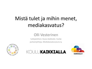 Mistä tulet ja mihin menet,
mediakasvatus?
Olli Vesterinen
tutkijatohtori, Koulu Kaikkialla -hanke
puheenjohtaja, Mediakasvatusseura ry.
 
