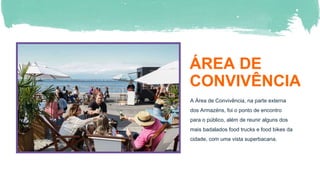 ÁREA DE
CONVIVÊNCIA
A Área de Convivência, na parte externa
dos Armazéns, foi o ponto de encontro
para o público, além de reunir alguns dos
mais badalados food trucks e food bikes da
cidade, com uma vista superbacana.
 