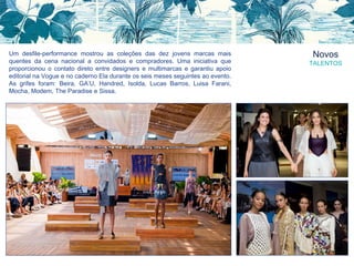 Novos
TALENTOS
Um desfile-performance mostrou as coleções das dez jovens marcas mais
quentes da cena nacional a convidados e compradores. Uma iniciativa que
proporcionou o contato direto entre designers e multimarcas e garantiu apoio
editorial na Vogue e no caderno Ela durante os seis meses seguintes ao evento.
As grifes foram: Beira, GA’U, Handred, Isolda, Lucas Barros, Luisa Farani,
Mocha, Modem, The Paradise e Sissa.
 