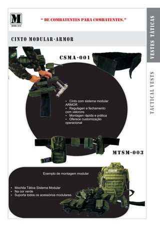 b o l s a s m á t iuclaasr e s
               “ DE COMBATENTES PARA COMBATENTES.”




                                                                       veste t od
CINTo MODULAR -ARMOR


                         csmA -001




                                                                      tactical vests
                             Cinto com sistema modular
                             ?
                             ARMOR
                             ? Regulagen e fechamento
                             com velcrons
                             ? Montagen rápida e prática
                             ? customização
                               Oferece
                             operacional




                                                           mtsm-003


                Exemplo de montagem modular



? Tática Sistema Modular
Mochila
Na cor verde
?
? todos os acessórios modulares.
Suporta
 