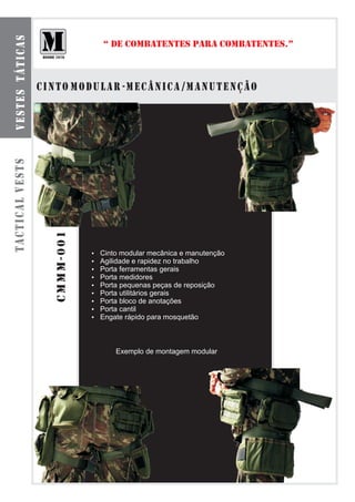 b o l s a s smt á t ilca r e s
  ve te odu as
                                                  “ DE COMBATENTES PARA COMBATENTES.”



                                 CINTO MODULAR -MECÂNICA /MANUTENÇÃO
tactical vests


                                    cmmm-001




                                               Cinto modular mecânica e manutenção
                                               ?
                                               ? e rapidez no trabalho
                                               Agilidade
                                               Porta ferramentas gerais
                                               ?
                                               Porta medidores
                                               ?
                                               Porta pequenas peças de reposição
                                               ?
                                               Porta utilitários gerais
                                               ?
                                               Porta bloco de anotações
                                               ?
                                               Porta cantil
                                               ?
                                               ? rápido para mosquetão
                                               Engate



                                                     Exemplo de montagem modular
 