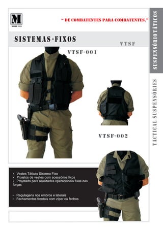 spensó m táti res
                                                                     s ub o l s a s r i o d u l a c o s
                             “ DE COMBATENTES PARA COMBATENTES.”



 sistemas -fixos                                    vtsf
                                 vtsf-001




                                                                   tactical suspensóries
                                            vtsf-002




?Táticas Sistema Fixo
Vestes
? de vestes com acessórios fixos
Projetos
? para realidades operacionais fixas das
Projetado
forças


Regulagens nos ombros e laterais
?
Fechamentos frontais com zíper ou fechos
?
 