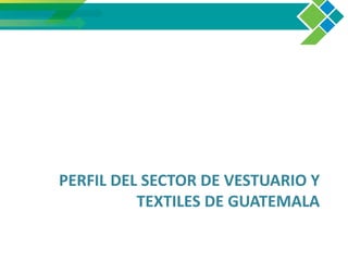 PERFIL DEL SECTOR DE VESTUARIO Y
TEXTILES DE GUATEMALA
 