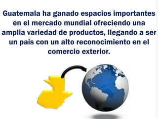Guatemala ha ganado espacios importantes
en el mercado mundial ofreciendo una
amplia variedad de productos, llegando a ser...