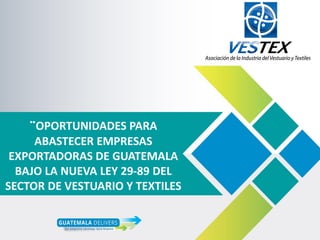 ¨OPORTUNIDADES PARA
ABASTECER EMPRESAS
EXPORTADORAS DE GUATEMALA
BAJO LA NUEVA LEY 29-89 DEL
SECTOR DE VESTUARIO Y TEXTILES
 