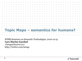 Topic Maps – semantics for humans? WNRI Seminars on Semantic Technologies, 2010-12-15 Lars Marius Garshol <larsga@bouvet.no> http://twitter.com/larsga 