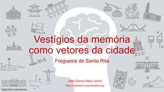 Vestígios da memória
como vetores da cidade
Freguesia de Santa Rita
João Carlos Nara Júnior
https://santarita.hypotheses.org/
 