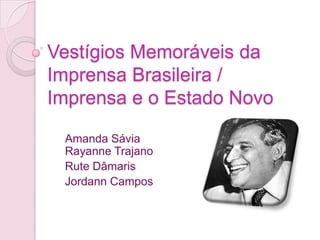 Vestígios Memoráveis da
Imprensa Brasileira /
Imprensa e o Estado Novo
Amanda Sávia
Rayanne Trajano
Rute Dâmaris
Jordann Campos
 