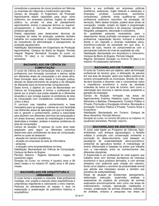 consultorias e pesquisa de novos produtos em fábricas                  Exerce a sua profissão em empresas públicas
ou empresas de máquinas e implementos agrícolas.                       (prefeitura, autarquias, órgão federais e estaduais) e
Campo de Atuação: O Engenheiro de Produção                             empresas       privadas    (construtoras,   escritórios,
Agroindustrial estará capacitado para atuar como                       consultorias), podendo ainda qualificar-se como
autônomo, em empresas públicas, órgãos de caráter                      profissional autônomo (escritório de prestação de
público ou privado na área de planejamento                             serviços). Além destas funções, poderá atuar ainda na
agroindustrial, ensino e pesquisa técnica ou superior,                 concepção, criação, projeto do objeto e programação
processamento e técnicas de armazenamento de                           visual, atividades docentes e de pesquisa, cenografia,
produtos agrícolas.                                                    fotografia, paisagismo, decoração e consultoria.
Estará capacitado para desenvolver técnicas de                         As qualidades pessoais necessárias para o
inovações de redes de produção, podendo também                         desempenho dessa profissão convergem para a ética
trabalhar em cooperativas e instituições financeiras e                 profissional, capacitação técnica, humana e artística
de consultorias de administração e planejamento da                     diante e em resposta a diversas realidades sócio-
produção agropecuária.                                                 econômico-culturais da sociedade em que atua. E,
Habilitação: Bacharelado em Engenharia de Produção                     acima de tudo, haverá de comprometer-se com a
Agroindustrial. Campus de Barra do Bugres. Período                     permanente melhoria do nível de qualidade de vida.
Integral. Regime Semestral. Duração do curso: no                       Habilitação: Bacharelado em Arquitetura e Urbanismo.
mínimo 10 (dez) e no máximo, 16 (dezesseis)                            Campus de Barra do Bugres. Período Integral.
semestres                                                              Regime: Semestral. Duração: no mínimo 10 (dez) e no
                                                                       máximo 16 (dezesseis) semestres
        BACHARELADO EM CIÊNCIA DA
              COMPUTAÇÃO                                                        BACHARELADO EM TURISMO
O curso de Ciência da Computação visa a preparar o                     O curso de Turismo tem por objetivo, além da formação
profissional com formação conceitual e teórica sólida                  profissional de terceiro grau, a efetivação de estudos
em diferentes áreas da computação e em áreas afins.                    em sua área de atuação, apoio aos órgãos públicos de
Essa formação deve estar aliada à formação prática,                    turismo principalmente os municipais, através de mão-
através do desenvolvimento de projetos e da utilização                 de-obra docente e discente; visa a conscientizar sobre
de diferentes tipos de ferramentas computacionais.                     a importância econômica e social da atividade
Desta forma, o objetivo do curso de Bacharelado em                     ordenada de todos os tipos de turismo, bem como a
Ciência da Computação é formar o profissional que                      valorização dos recursos e valores locais, ampliando a
pense por si próprio que possa adaptar-se a diferentes                 geração de empregos.
situações e que consiga superar os problemas da área                   Campo de Atuação: formação nas áreas de
de computação com competência, criatividade, senso                     Agenciamento, Eventos, Hotelaria, Lazer, Transportes,
crítico e ética.                                                       Alimentos e Bebidas, Planejamento Turístico Público e
O currículo visa trabalhar conhecimento e base                         Privado, Promoção e Divulgação Artística, Recreação e
necessária para se engajar e orientar-se com facilidade                Animação Turística Pública e Privada, Turismo Rural e
nas diferentes áreas de aplicação em que irá trabalhar.                Ecoturismo.
Isto é, garantir o conhecimento, prática e maturidade                  Habilitação: Bacharelado em Turismo. Campus de
para atuarem nos diferentes domínios da computação e                   Nova Xavantina. Período Noturno.
em áreas diversas, através de metodologias e técnicas                  Duração do curso: no mínimo 08 (oito) e no máximo 14
destinadas a modelar, analisar e resolver problemas da                 (quatorze) semestres. Período: noturno.
área de computação.
Campo de atuação: O egresso do curso deve estar                                BACHARELADO EM ZOOTECNIA
preparado para seguir os diferentes caminhos                           O curso está ligado ao Programa de Ciências Agro-
disponíveis para profissionais da área de computação,                  ambientais, com enfoque agroecológico, e filosofia
dentre os quais se destacam:                                           voltada à produção com conservação ambiental e
- atuação em carreira acadêmica;                                       promoção do desenvolvimento rural baseado no
- atuação em empresas da área de informática;                          paradigma de sustentabilidade sócio-econômico-
- pesquisa;                                                            ambiental da agricultura familiar. A metodologia de
- e atuação como empreendedores na área.                               ensino diferenciada é baseada na práxis que trabalha
Habilitação: Bacharelado em Ciência da Computação.                     com a inter-relação entre os conhecimentos das
Campus de Barra do Bugres                                              diferentes disciplinas.
Período: Noturno - Regime: Semestral - Vagas: 40                       O Zootecnista é um profissional de nível superior que
(quarenta) vagas                                                       trabalha tanto com animais domésticos de interesse
Duração do Curso: no mínimo 4 (quatro) anos e 06                       econômico e seus produtos derivados, e com animais
(seis) meses e no máximo 07 (sete) anos e 06 (seis)                    silvestres com potencial para criação em cativeiro,
meses.                                                                 tendo como objetivo o aumento da produtividade animal
                                                                       que atenda aos interesses sociais e também aos
     BACHARELADO EM ARQUITETURA E                                      preceitos de sustentabilidade.
              URBANISMO                                                Áreas de atuação do Zootecnista: planejamento,
O curso forma o arquiteto e urbanista. Este profissional               elaboração, execução, supervisão, análises e
investiga, cria, projeta e executa obras arquitetônicas e              assessorias de projetos de produção de animais
urbanísticas respeitando e valorizando o meio inserido.                explorados economicamente, bem como nas áreas de
Participa do planejamento do espaço e atua na                          melhoramento, nutrição, reprodução, instalações e
restauração e preservação do patrimônio histórico e                    manejo; preservação de animais silvestres; realização
arquitetônico.                                                         de análises, ensaios e pesquisas nas áreas da
                                                            32 de 41
 