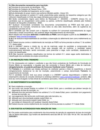 6.4 São documentos necessários para inscrição:
a) Fotocópia do documento de identidade - RG;
b) Fotocópia do Cadastro de Pessoa Física - CPF;
c) Fotocópia da Certidão de Casamento, se for o caso;
d) Auto-declaração do grupo racial a que pertence (Modelo padrão - Anexo VII).
6.5 As vagas previstas no subitem 6.1 serão preenchidas pelos optantes da respectiva categoria que não
obtiverem classificação no limite das vagas ofertadas para ampla concorrência.
6.6 Serão considerados negros para efeitos da Resolução n°. 200/2004 – CONEPE (Anexo IV), os
candidatos que se enquadrarem como pretos ou pardos, conforme classificação adotada pelo Instituto
Brasileiro de Geografia e Estatística – IBGE.
6.7 Qualquer inveracidade constatada nos documentos comprobatórios ao PIIER será fato para o
cancelamento da inscrição, tornando-se nulos todos os atos dela decorrentes, além de sujeitar-se às
penalidades previstas em lei.
6.8 O candidato que não cumprir com o disposto no subitem 6.4 concorrerá automaticamente às vagas
oferecidas a ampla concorrência, não podendo alegar desconhecimento da informação.
6.9 A relação das inscrições deferidas e indeferidas ao PIIER, será divulgada a partir do dia 29/04/2011, no
endereço www.unemat.br/vestibular.
6.10 É de exclusiva responsabilidade do candidato a observação do deferimento bem como indeferimento ao
PIIER.
6.11 Caberá recurso contra o indeferimento da inscrição ao PIIER na forma prevista na alínea “c” do subitem
17.1 deste edital.
6.12 A UNEMAT reserva o direito de, no ato da matrícula, exigir do candidato a comprovação dos
documentos exigidos no item 26.4.3. Caso esta situação não se confirme, o candidato estará
automaticamente eliminado, sendo convocado, para preencher a vaga, outro candidato, obedecendo à
ordem de classificação.
6.13 Não havendo candidatos classificados nos termos do subitem 6.1, estas vagas serão destinadas à
classificação dos candidatos de ampla concorrência.

7. DA INSCRIÇÃO PARA TREINEIRO
7.1 Os interessados em realizar o vestibular e que não forem portadores de Certificado de Conclusão do
Ensino Médio ou equivalente, e àqueles que não concluirão o Ensino Médio até a data de matrícula,
obrigatoriamente, só poderão participar do Concurso Vestibular como Treineiro.
7.2 Treineiro é o candidato que deseja participar do vestibular apenas a título de experiência, e deverá
obrigatoriamente declarar-se no ato da inscrição, preenchendo o campo denominado Treineiro no
requerimento de inscrição.
7.3 O candidato treineiro terá sua prova corrigida e a UNEMAT apenas disponibilizará o boletim de
desempenho através de consulta individual no endereço eletrônico www.unemat.br/vestibular, portanto, não
terá seu nome divulgado na lista oficial de candidatos aprovados, mesmo que consiga pontuação suficiente.
8. DO INDEFERIMENTO DA INSCRIÇÃO

8.1 Será indeferida a inscrição:
a) que incidir nas causas fixadas no subitem 4.11 deste Edital, para o candidato que pleitear isenção do
    pagamento da taxa de inscrição, ou;
b) efetuada fora dos períodos fixados nos subitens 5.1 e 5.5 deste Edital, para o candidato com pagamento
    da taxa de inscrição, ou;
c) cujo pagamento não tenha sido confirmado pela rede bancária, ou;
d) efetuada sem documentação exigida neste Edital, ou;
e) efetuada sem documento exigido neste Edital, ou;
f) que esteja em desacordo com qualquer requisito deste Edital.
8.2 Caberá recurso contra indeferimento de inscrição na forma prevista no subitem 17.1 deste Edital.

9. DOS POSTOS AUTORIZADOS PARA ISENÇÃO DE TAXA

9.1 Os postos autorizados para recebimento dos documentos de isenção do pagamento da taxa de inscrição
são os abaixo elencados, cujo horário de atendimento será das 08h às 12h e das 14h às 18h, nos dias 21 e
22/03/2011.



                                                  8 de 41
 