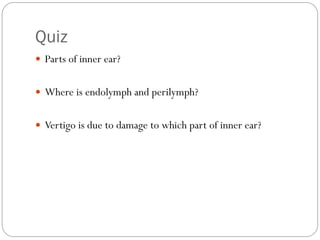 Quiz
 Parts of inner ear?
 Where is endolymph and perilymph?
 Vertigo is due to damage to which part of inner ear?
 