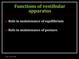 Functions of vestibular
apparatus
 Role in maintenance of equilibrium
 Role in maintenance of posture.
Friday, June 19, 2020
 