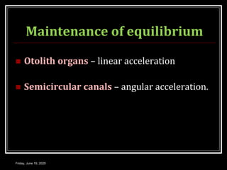 Maintenance of equilibrium
 Otolith organs – linear acceleration
 Semicircular canals – angular acceleration.
Friday, June 19, 2020
 
