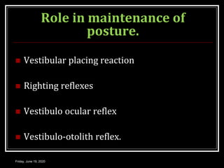 Role in maintenance of
posture.
 Vestibular placing reaction
 Righting reflexes
 Vestibulo ocular reflex
 Vestibulo-otolith reflex.
Friday, June 19, 2020
 