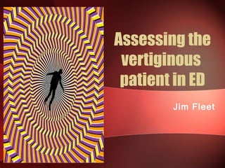 Assessing the
vertiginous
patient in ED
Jim Fleet

 
