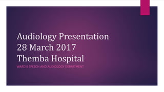 Audiology Presentation
28 March 2017
Themba Hospital
WARD 8 SPEECH AND AUDIOLOGY DEPARTMENT
 