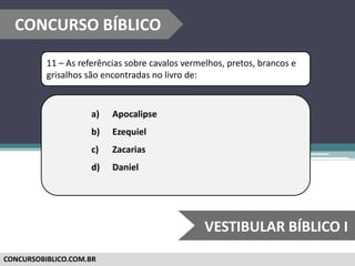 CONCURSOBIBLICO.COM.BR
11 – As referências sobre cavalos vermelhos, pretos, brancos e
grisalhos são encontradas no livro de:
a) Apocalipse
b) Ezequiel
c) Zacarias
d) Daniel
CONCURSO BÍBLICO
VESTIBULAR BÍBLICO I
 