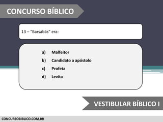 CONCURSOBIBLICO.COM.BR
13 – “Barsabás” era:
a) Malfeitor
b) Candidato a apóstolo
c) Profeta
d) Levita
CONCURSO BÍBLICO
VESTIBULAR BÍBLICO I
 
