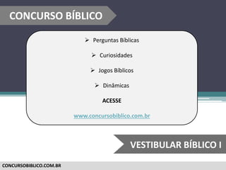 CONCURSOBIBLICO.COM.BR
 Perguntas Bíblicas
 Curiosidades
 Jogos Bíblicos
 Dinâmicas
ACESSE
www.concursobiblico.com.br
CONCURSO BÍBLICO
VESTIBULAR BÍBLICO I
 