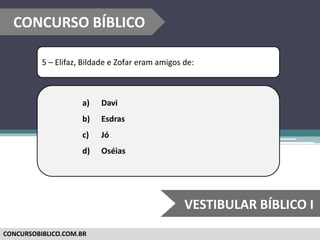 CONCURSOBIBLICO.COM.BR
5 – Elifaz, Bildade e Zofar eram amigos de:
a) Davi
b) Esdras
c) Jó
d) Oséias
CONCURSO BÍBLICO
VESTIBULAR BÍBLICO I
 